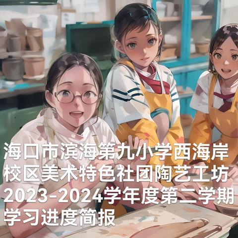 2023-2024学年度第二学期海口市滨海第九小学西海岸校区美术特色社团陶艺工坊学习进度简报