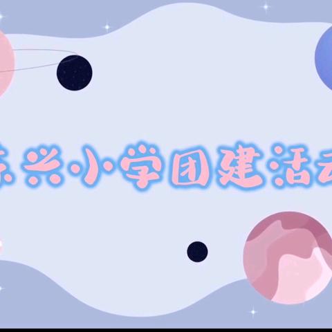 锤炼优秀团队 筑梦砥砺前行 ——东兴小学教师团建活动