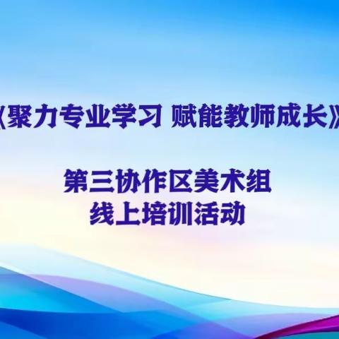 聚焦专业学习，赋能教师成长——第三协作区美术组线上学习活动