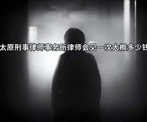 太原刑事律师事务所律师会见一次大概多少钱？