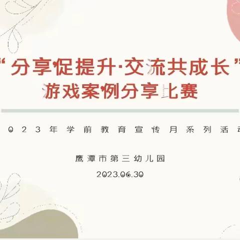 “分享促提升·交流共成长”游戏案例分享比赛——鹰潭市第三幼儿园2023年学前教育月系列活动