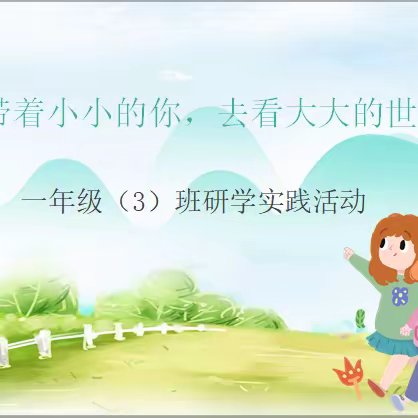 带着小小的你，去看大大的世界---一年级（3）班研学实践活动