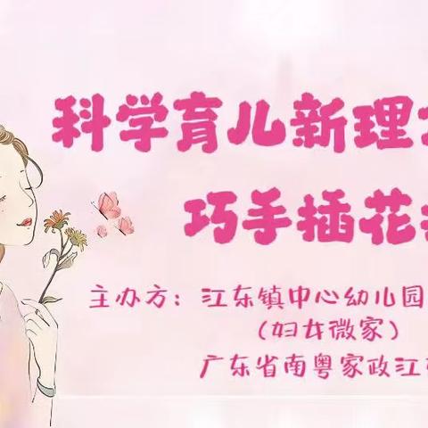 科学育儿新理念·巧手插花扮美家 江东镇中心幼儿园幸福湾分园妇女微家家庭教育讲座暨插花活动简报
