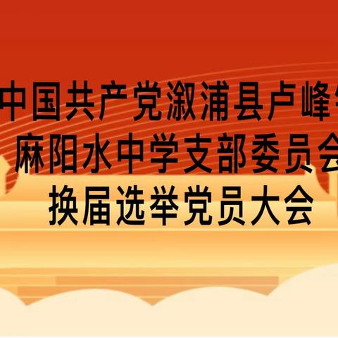 红心向党魂不灭，戮力同心踏新程——记中共溆浦县卢峰镇麻阳水中学党支部换届选举党员大会