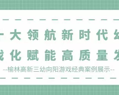 二十大领航新时代幼教 游戏化赋能高质量发展——榆林高新三幼向阳游戏经典案例展示