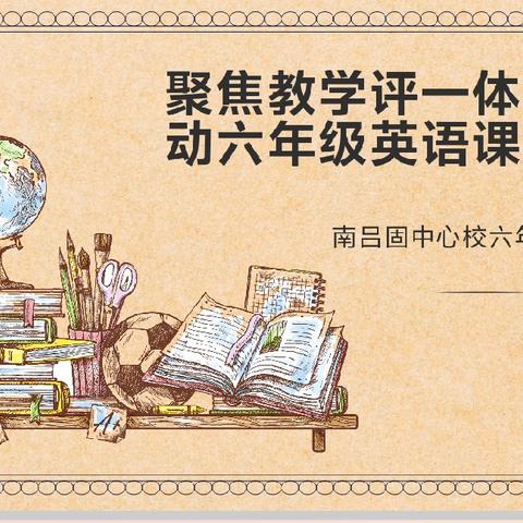 （第164期）聚焦教学评一体化，赋能六年级英语课堂~~~南吕固中心校六年级英语教研活动