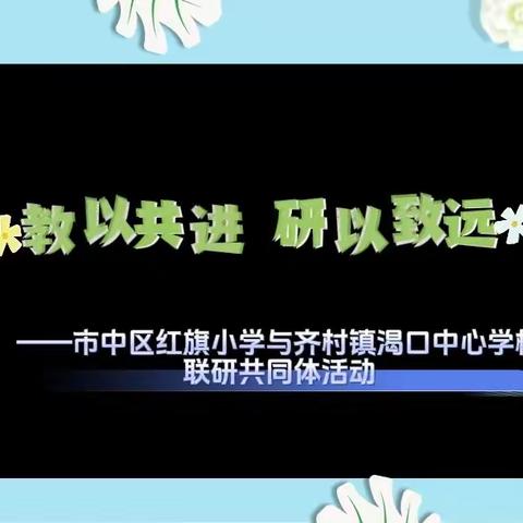 教以共进 研以致远——市中区红旗小学与齐村镇渴口中心学校联研共同体活动