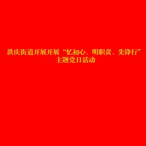 洪庆街道开展“忆初心、明职责、先锋行”主题党日活动