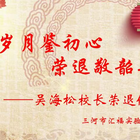 岁月鉴初心，荣退敬韶华——三河市汇福实验学校吴海松校长荣退仪式