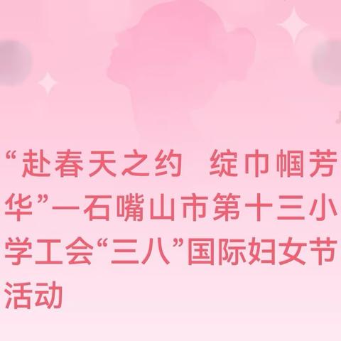 “赴春天之约  绽巾帼芳华”—石嘴山市第十三小学工会“三八”国际妇女节活动集锦