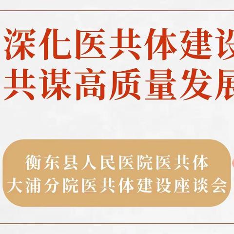 深化医共体建设 共谋高质量发展——衡东县人民医院医共体大浦分院医共体建设座谈会