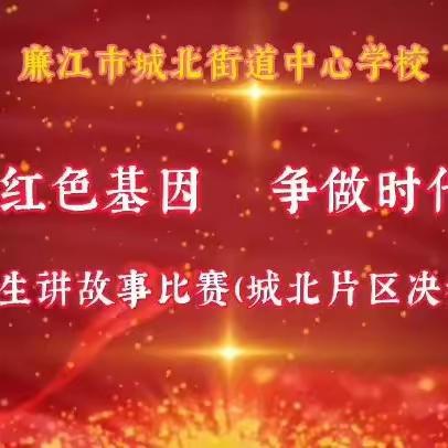 “传承红色基因，争做时代新人”——廉江市城北街道中心学校学生讲红色故事比赛