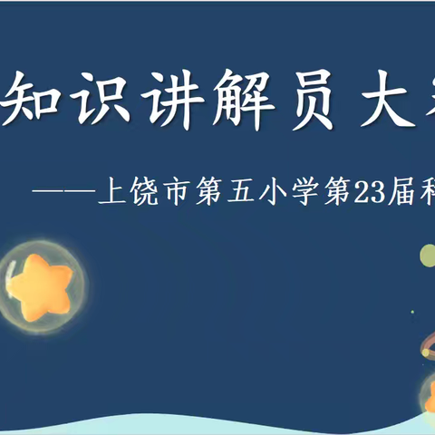 【海燕五小 党建+信技】科技教育 科普先行——上饶市第五小学第23届科技节科普讲解大赛