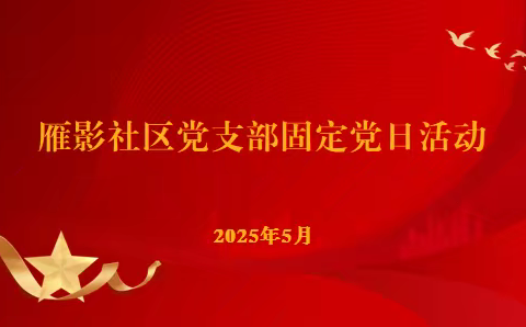 【红色等驾坡】“学思践悟强根基，警钟长鸣守初心”雁影社区党支部开展五月主题党日活动