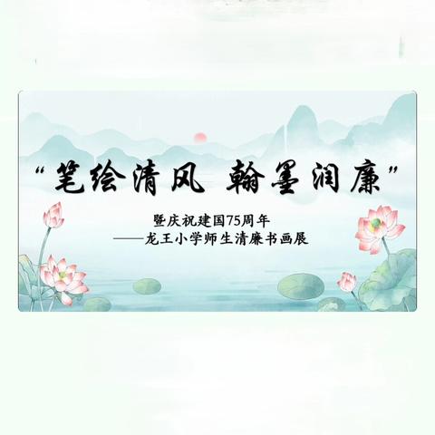 “笔绘清风 翰墨润廉” 暨庆祝建国75周年—— 龙王小学师生清廉书画作品展