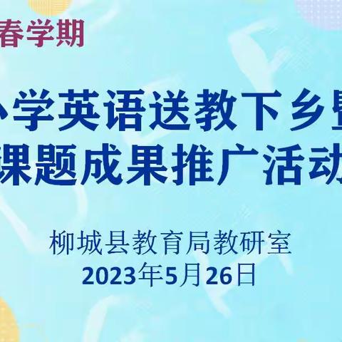 【课题成果互享，携手砥砺前行】柳城县2023年春学期小学英语送教下乡暨课题成果推广活动（河西片区）