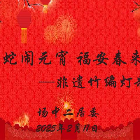 蛇蛇闹元宵 福安春来到 ——场中二居委非遗竹编灯制作活动