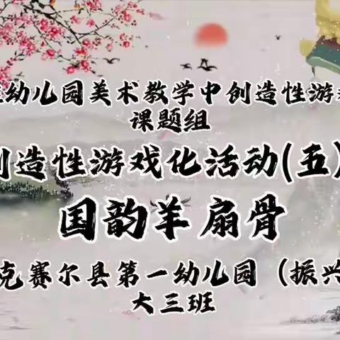 《水墨画在幼儿园美术教学中创造性游戏化运用》课题组 创造性游戏化活动(五） 国韵羊扇骨