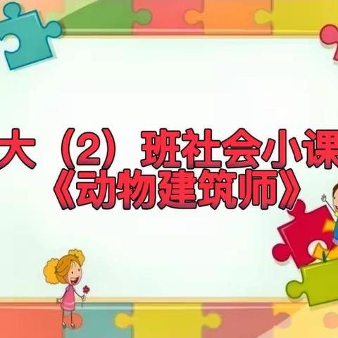 大大二班社会认知小课堂   《动物建筑师》