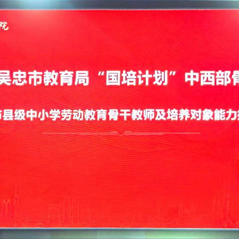 培训学习促交流，笃行致远共成长——2023年“国培计划”中西部骨干项目吴忠市县级中小学劳动教育骨干教师及培养对象能力提升培训纪实