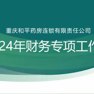 重庆和平药房连锁有限责任公司2024年第一次财务专项工作会