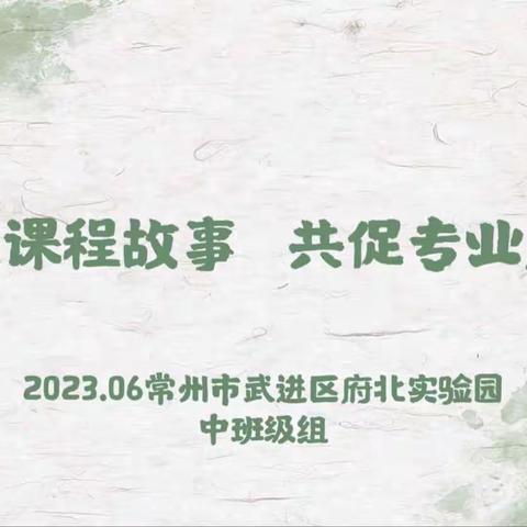 分享课程故事 共促专业成长——2023.06常州市武进区府北实验园中班级组