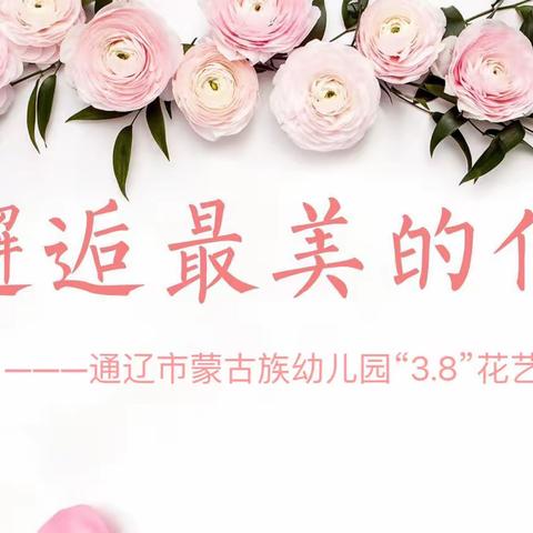 邂逅美丽💕，浸润心灵――通辽市蒙古族幼儿园“三八”女神节花艺活动