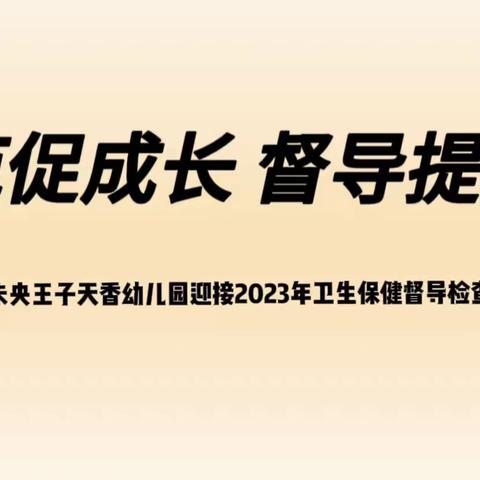 【王子幼教】卫生保健护成长 督导检查促提升——西安未央王子天香幼儿园迎接2023年卫生保健督导检查报道