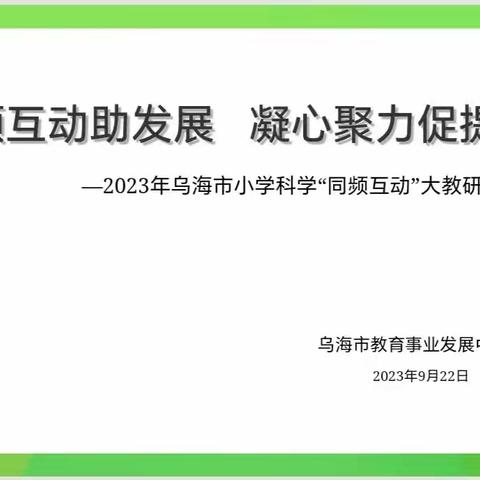 同频互动助发展 凝心聚力促提升——2023年乌海市小学科学“同频互动”大教研活动