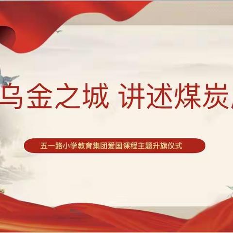 【“六爱”课程】探秘乌金之城 讲述煤炭历史——五一路小学教育集团爱国课程主题升旗仪式