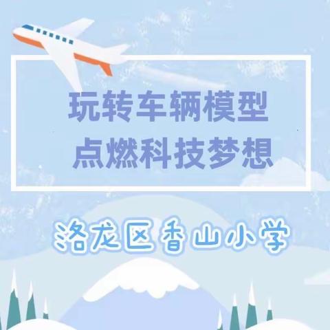 玩转车辆模型 点燃科技梦想—香山小学参加第二十六届“驾驭未来”全国青少年车辆模型竞赛洛阳区域赛活动