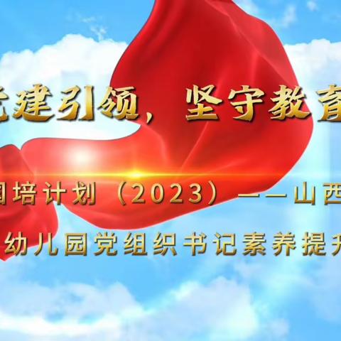 【党建铸魂  匠心筑梦】“国培计划（2023）”山西省农村幼儿园骨干党组织书记素养提升研修培训4班纪实五