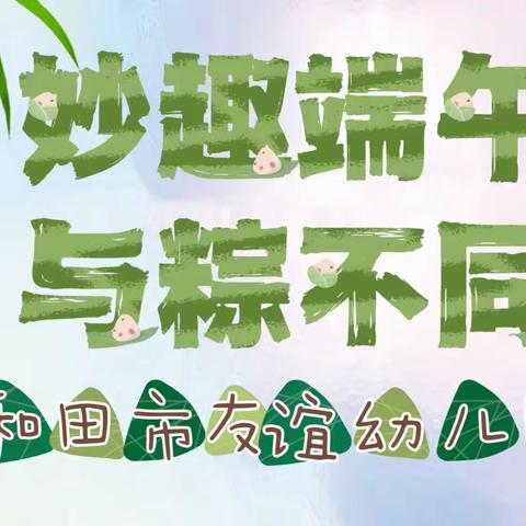 《妙趣端午，与粽不同》——和田市友谊幼儿园庆端午活动