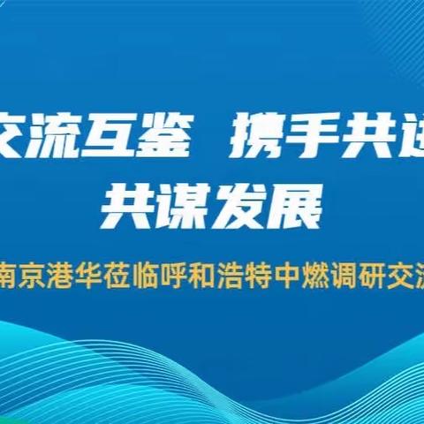 交流互鉴 携手共进 共谋发展——南京港华莅临呼和浩特中燃调研交流