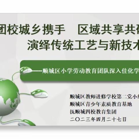 《集团校城乡携手 区域共享共研  演绎传统工艺与新技术对话》——顺城区小学劳动教育团队送教活动