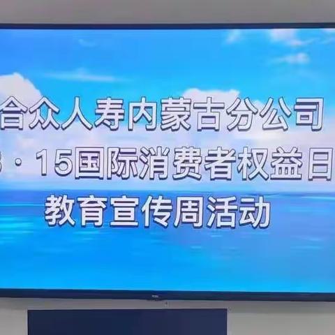 合众人寿内蒙古分公司积极开展“‘3·15’国际消费者权益日”系列宣传活动