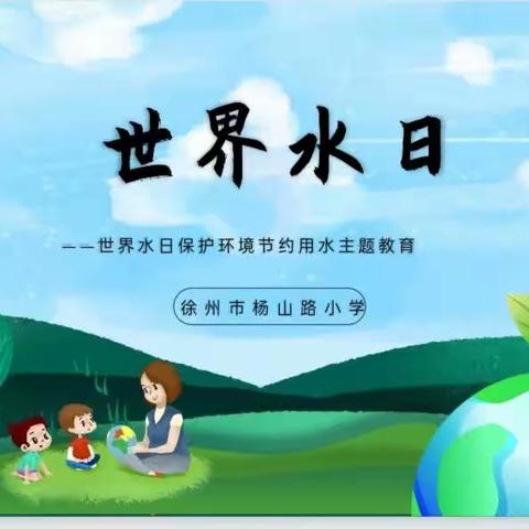 惜水在指尖 节水在心田 ——徐州市杨山路小学“世界水日”“中国水周”主题教育活动