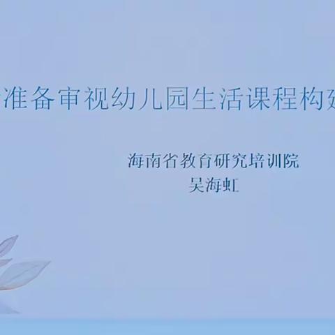 《从生活准备审视幼儿园生活课程的建构与实施》——海南省教育研究培训院吴海虹老师主题培训