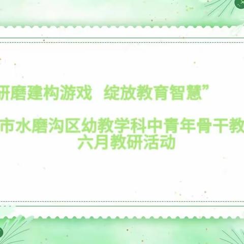 “研磨建构游戏 绽放教育智慧”—记水磨沟区幼教学科“中青年骨干教师”研修室六月研修活动