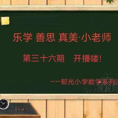 【东昌府区全环境立德树人】“乐学 善思 真美•小老师”郁光小学数学系列活动（第三十六期）