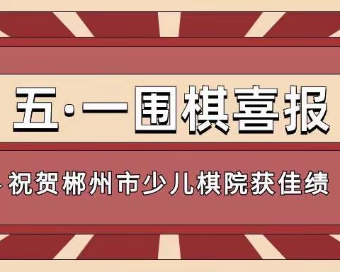 喜报｜围棋赛事展风采，郴州市少儿棋院获喜报