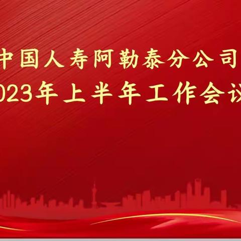 团结奋进 担当实干 拼搏突破——中国人寿阿勒泰分公司召开2023年上半年工作会议