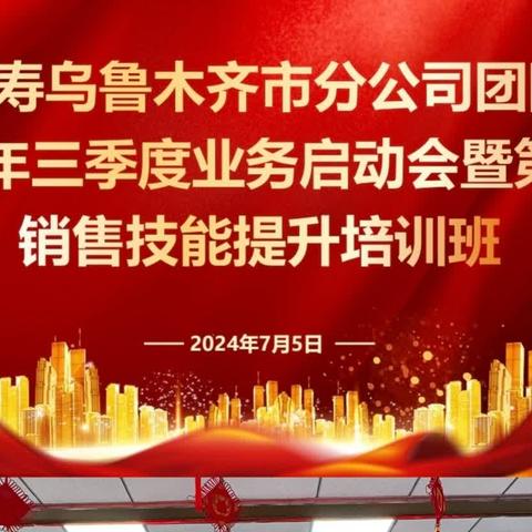 中国人寿乌鲁木齐市分公司团险渠道第四期销售技能提升培训班及2024年三季度业务启动会