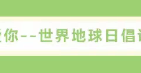 【我们的节日·世界的地球日】“我爱你”--世界地球日倡议书