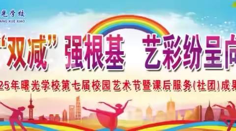“落实‘双减’强根基 艺彩纷呈向未来”—2025年曙光学校第七届校园艺术节暨课后服务（社团）成果展