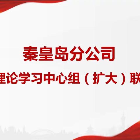 秦皇岛分公司召开党委理论学习中心组（扩大）联学会