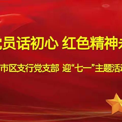 “新老党员话初心 红色精神永传承--他对他说”--新市区支行党支部迎“七一”主题活动