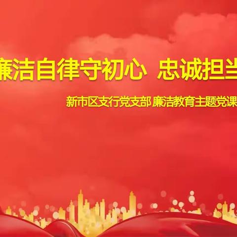 新市区支行党支部： “廉洁自律守初心 忠诚担当践使命”--支部书记讲廉洁主题党课