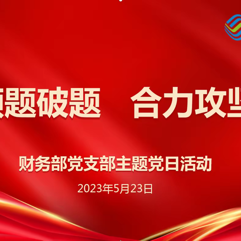 业财共管 联合攻坚-财务部党支部坚持党建引领，积极落实“领题破题 合力攻坚”主题实践活动