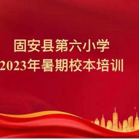 静心潜学无止境，业精于勤磨匠心——固安县第六小学2023年暑期校本培训